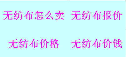無(wú)紡布價(jià)格_無(wú)紡布報(bào)價(jià)_無(wú)紡布價(jià)錢_無(wú)紡布怎么賣